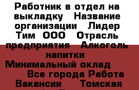 Работник в отдел на выкладку › Название организации ­ Лидер Тим, ООО › Отрасль предприятия ­ Алкоголь, напитки › Минимальный оклад ­ 27 600 - Все города Работа » Вакансии   . Томская обл.,Томск г.